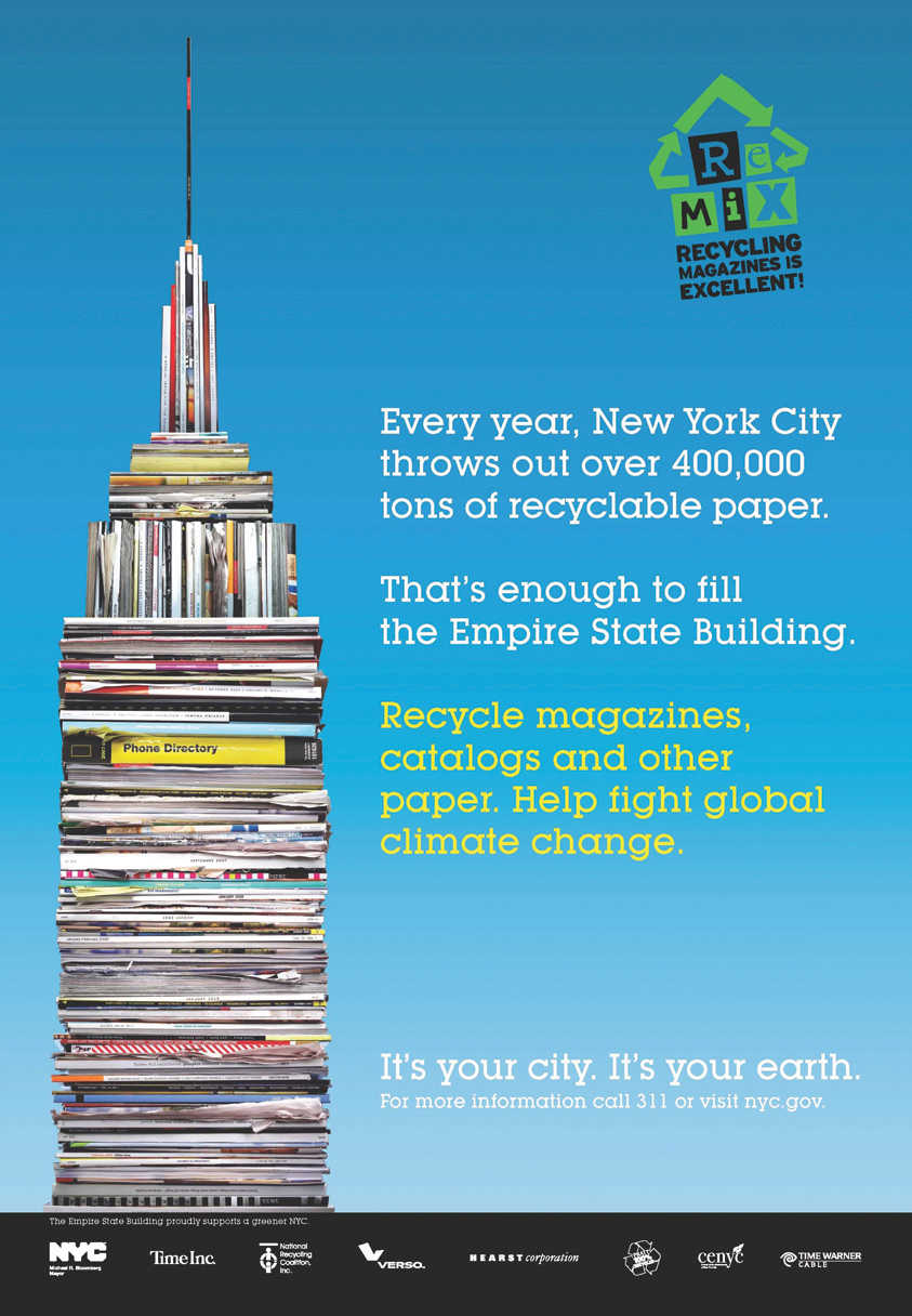 Poster advertisement to encourage recycling titled ‘REMIX’ - Recycling magazines is excellent. It has a small Empire State Building made out of old magazines stacked on top of each other. As a part of awareness programme it quotes “Every year New York City throws out over 400,000 tons of recyclable paper, thats enough to fill the Empire State Building. Recycle magazines, catalogs and other paper. Help fight global climate change. Its your city, its your earth.” There is also a contact number and a website address given for further information. The end of the poster has a list of collaborators on the project.